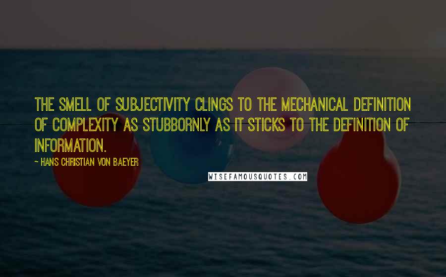 Hans Christian Von Baeyer Quotes: The smell of subjectivity clings to the mechanical definition of complexity as stubbornly as it sticks to the definition of information.