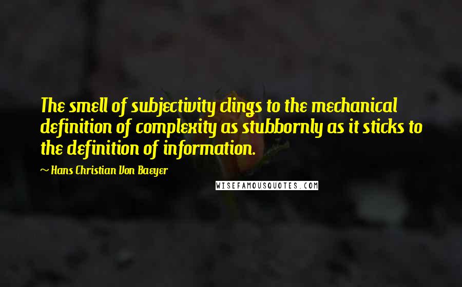 Hans Christian Von Baeyer Quotes: The smell of subjectivity clings to the mechanical definition of complexity as stubbornly as it sticks to the definition of information.