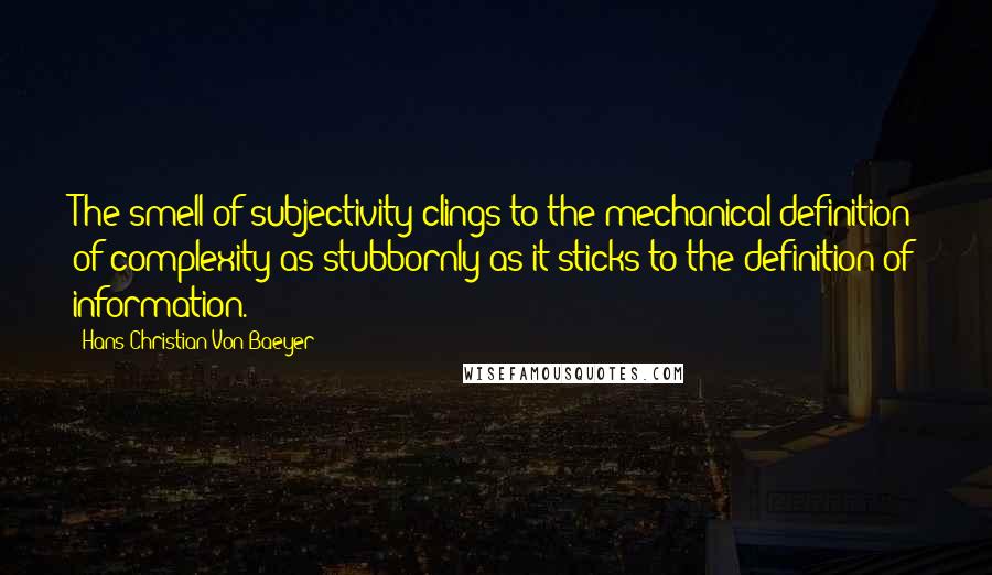 Hans Christian Von Baeyer Quotes: The smell of subjectivity clings to the mechanical definition of complexity as stubbornly as it sticks to the definition of information.