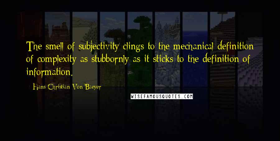 Hans Christian Von Baeyer Quotes: The smell of subjectivity clings to the mechanical definition of complexity as stubbornly as it sticks to the definition of information.