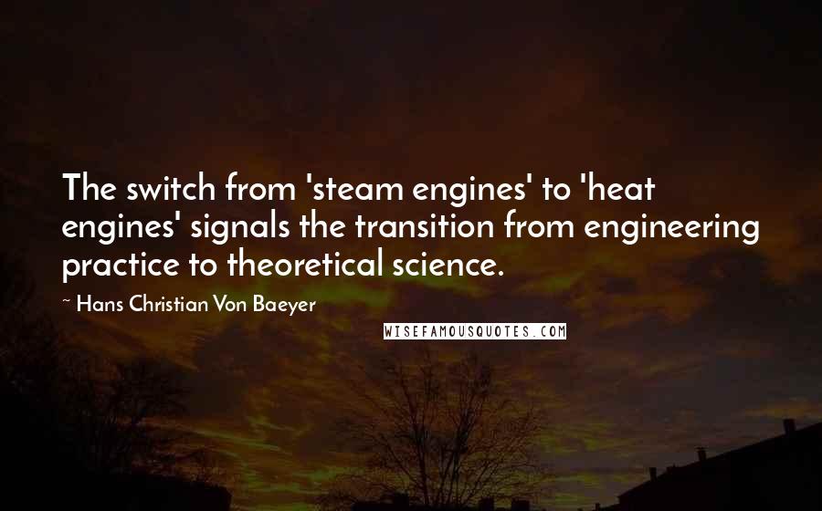 Hans Christian Von Baeyer Quotes: The switch from 'steam engines' to 'heat engines' signals the transition from engineering practice to theoretical science.