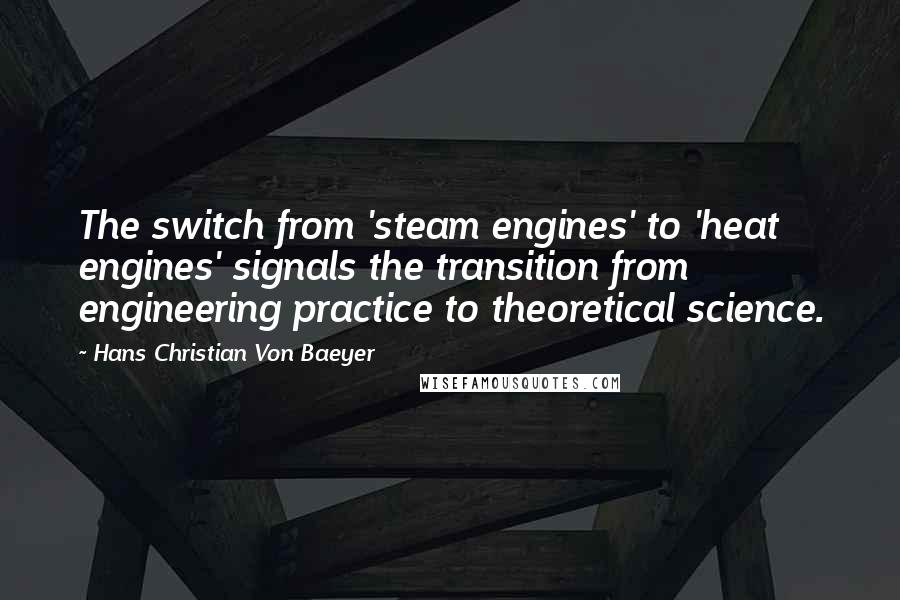 Hans Christian Von Baeyer Quotes: The switch from 'steam engines' to 'heat engines' signals the transition from engineering practice to theoretical science.