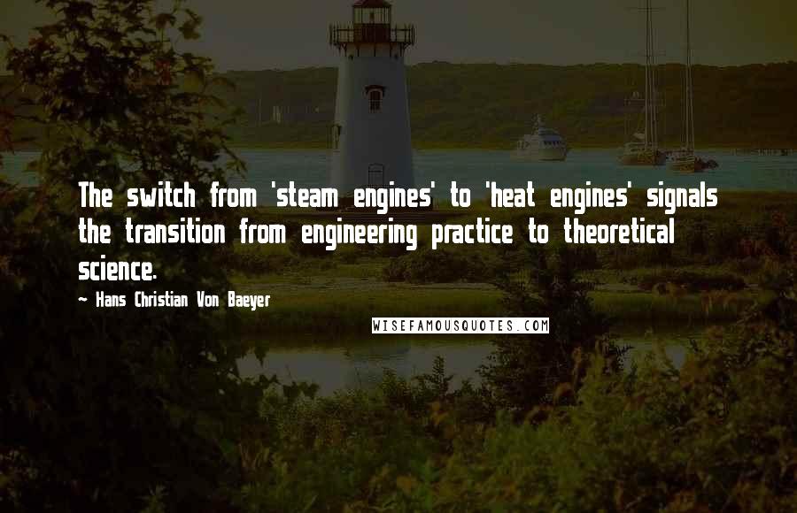 Hans Christian Von Baeyer Quotes: The switch from 'steam engines' to 'heat engines' signals the transition from engineering practice to theoretical science.