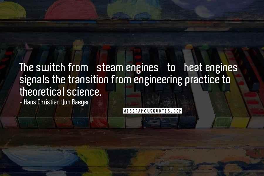 Hans Christian Von Baeyer Quotes: The switch from 'steam engines' to 'heat engines' signals the transition from engineering practice to theoretical science.