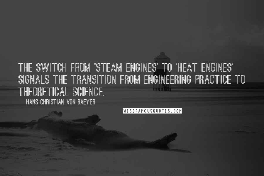 Hans Christian Von Baeyer Quotes: The switch from 'steam engines' to 'heat engines' signals the transition from engineering practice to theoretical science.