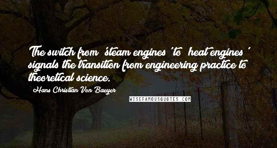 Hans Christian Von Baeyer Quotes: The switch from 'steam engines' to 'heat engines' signals the transition from engineering practice to theoretical science.