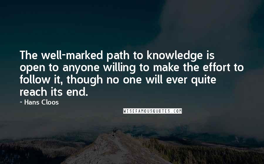 Hans Cloos Quotes: The well-marked path to knowledge is open to anyone willing to make the effort to follow it, though no one will ever quite reach its end.