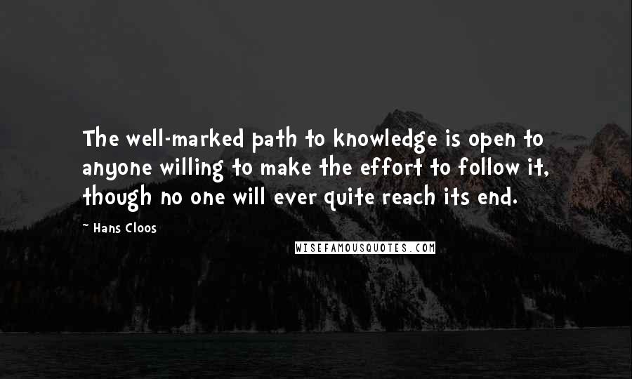 Hans Cloos Quotes: The well-marked path to knowledge is open to anyone willing to make the effort to follow it, though no one will ever quite reach its end.