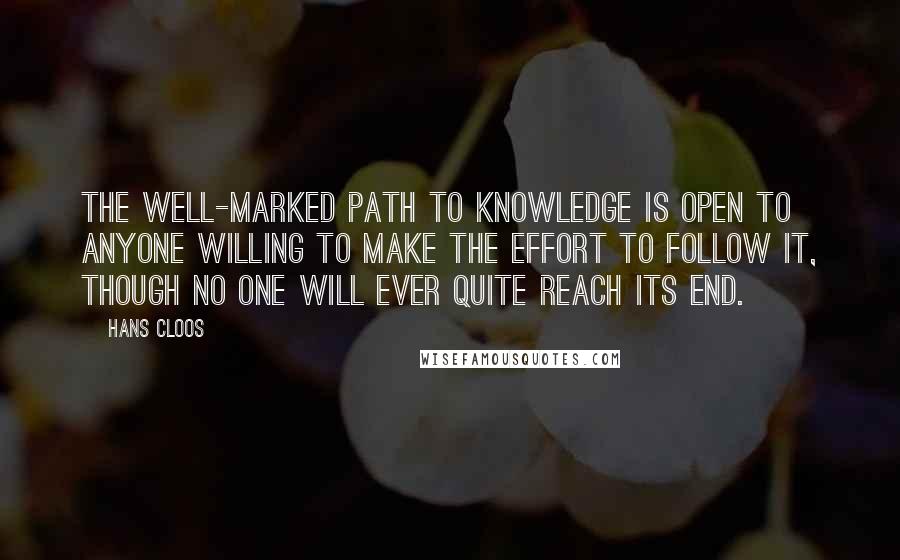 Hans Cloos Quotes: The well-marked path to knowledge is open to anyone willing to make the effort to follow it, though no one will ever quite reach its end.