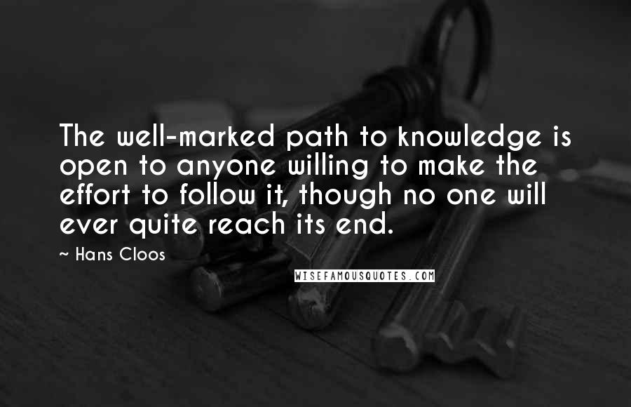 Hans Cloos Quotes: The well-marked path to knowledge is open to anyone willing to make the effort to follow it, though no one will ever quite reach its end.