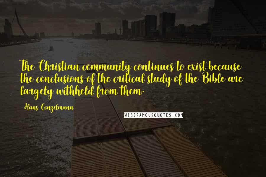 Hans Conzelmann Quotes: The Christian community continues to exist because the conclusions of the critical study of the Bible are largely withheld from them.