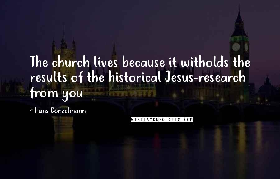 Hans Conzelmann Quotes: The church lives because it witholds the results of the historical Jesus-research from you