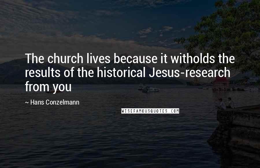 Hans Conzelmann Quotes: The church lives because it witholds the results of the historical Jesus-research from you