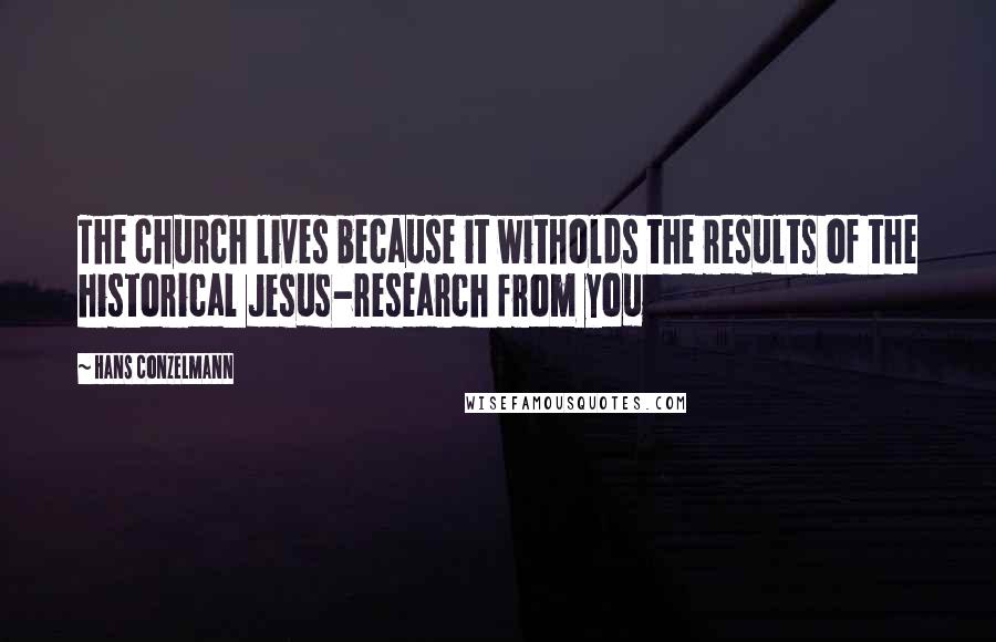 Hans Conzelmann Quotes: The church lives because it witholds the results of the historical Jesus-research from you