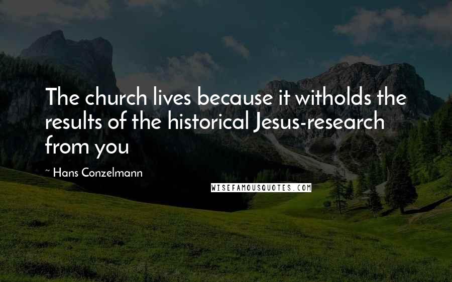 Hans Conzelmann Quotes: The church lives because it witholds the results of the historical Jesus-research from you