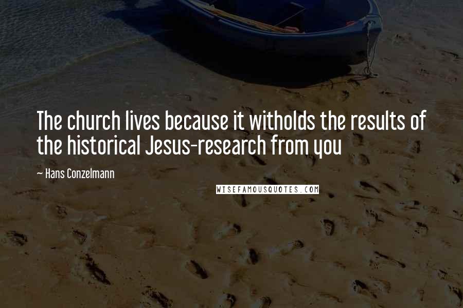 Hans Conzelmann Quotes: The church lives because it witholds the results of the historical Jesus-research from you