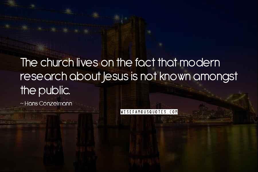 Hans Conzelmann Quotes: The church lives on the fact that modern research about Jesus is not known amongst the public.