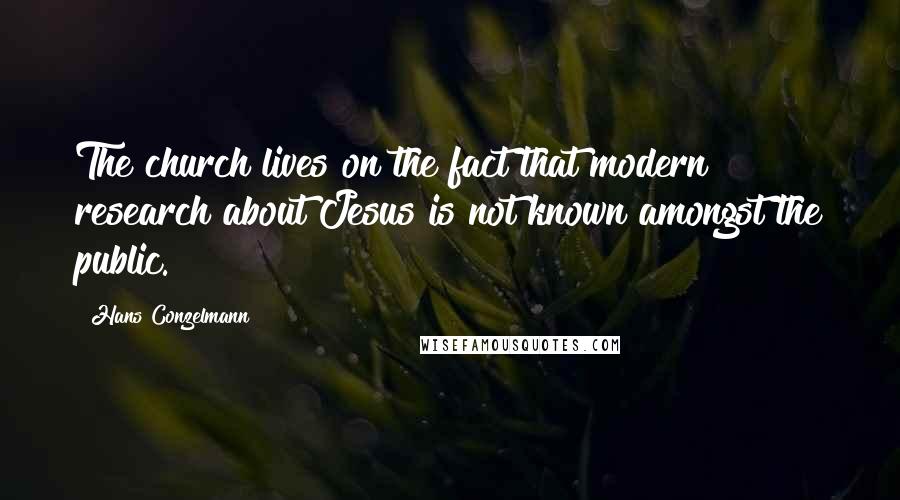 Hans Conzelmann Quotes: The church lives on the fact that modern research about Jesus is not known amongst the public.