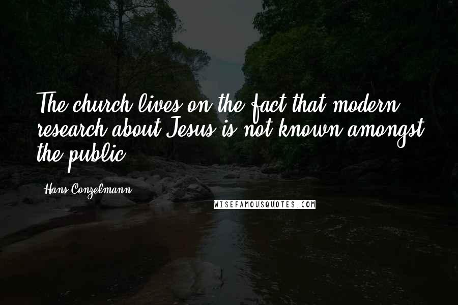 Hans Conzelmann Quotes: The church lives on the fact that modern research about Jesus is not known amongst the public.