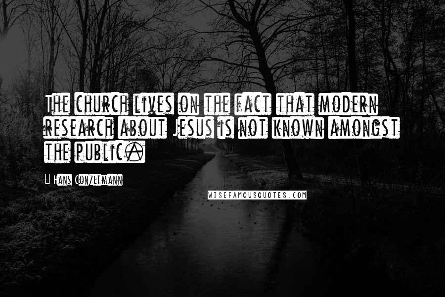 Hans Conzelmann Quotes: The church lives on the fact that modern research about Jesus is not known amongst the public.