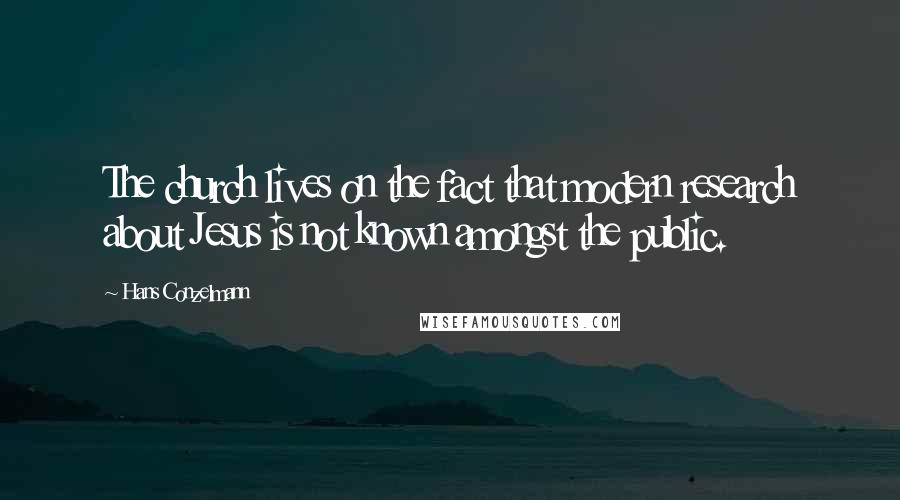 Hans Conzelmann Quotes: The church lives on the fact that modern research about Jesus is not known amongst the public.