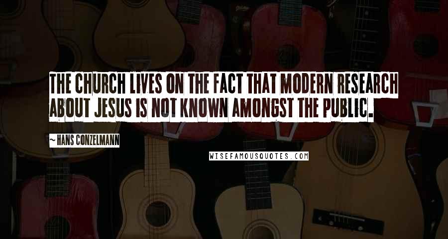 Hans Conzelmann Quotes: The church lives on the fact that modern research about Jesus is not known amongst the public.