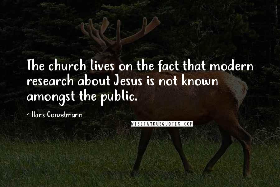 Hans Conzelmann Quotes: The church lives on the fact that modern research about Jesus is not known amongst the public.