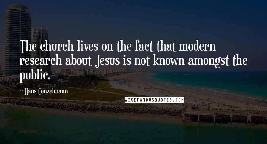 Hans Conzelmann Quotes: The church lives on the fact that modern research about Jesus is not known amongst the public.