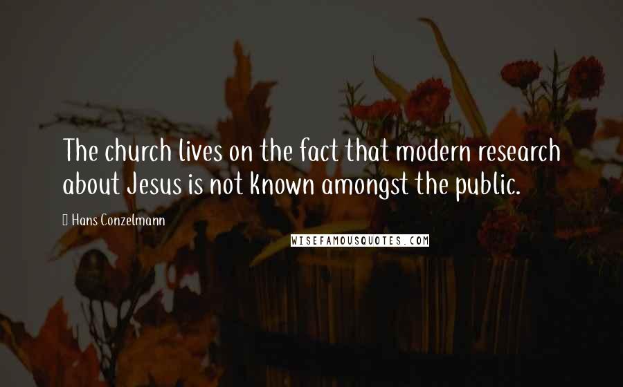 Hans Conzelmann Quotes: The church lives on the fact that modern research about Jesus is not known amongst the public.