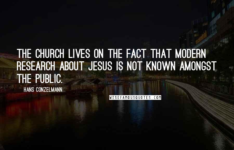 Hans Conzelmann Quotes: The church lives on the fact that modern research about Jesus is not known amongst the public.