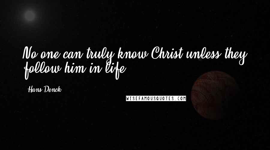Hans Denck Quotes: No one can truly know Christ unless they follow him in life.