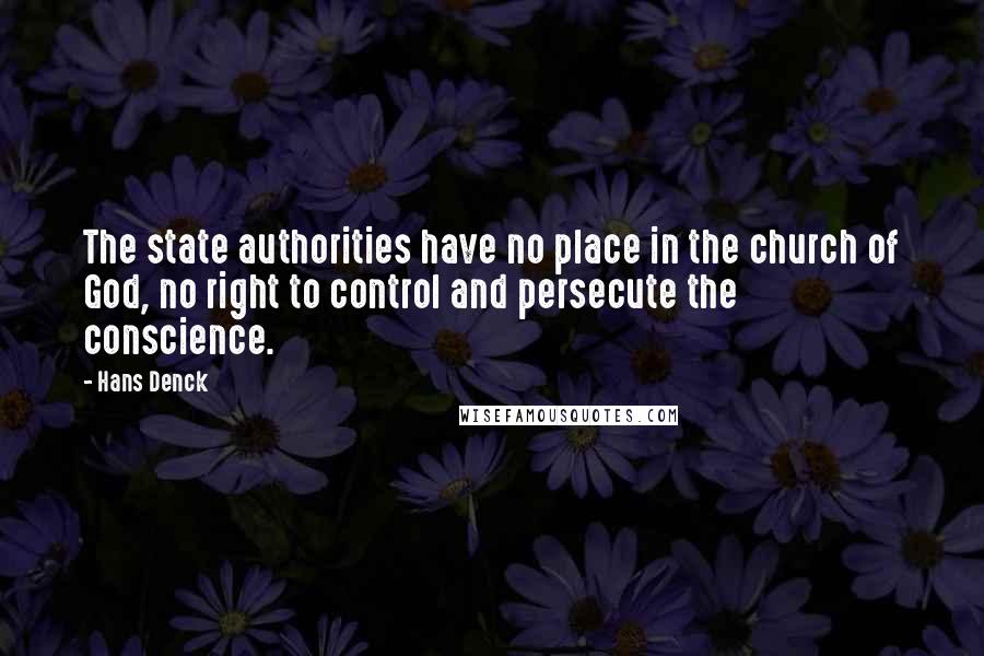 Hans Denck Quotes: The state authorities have no place in the church of God, no right to control and persecute the conscience.