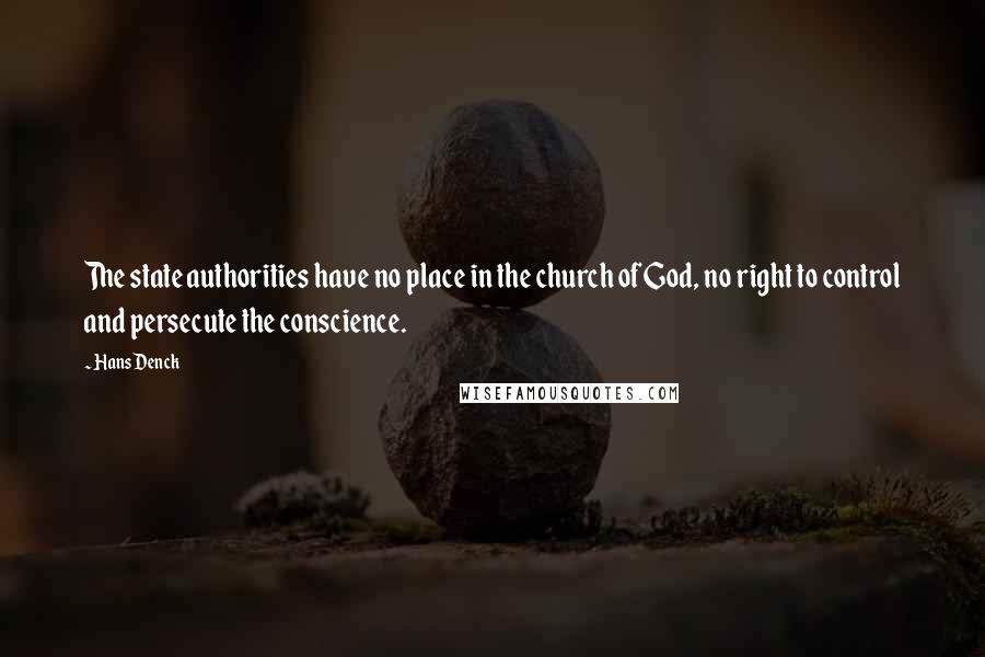 Hans Denck Quotes: The state authorities have no place in the church of God, no right to control and persecute the conscience.