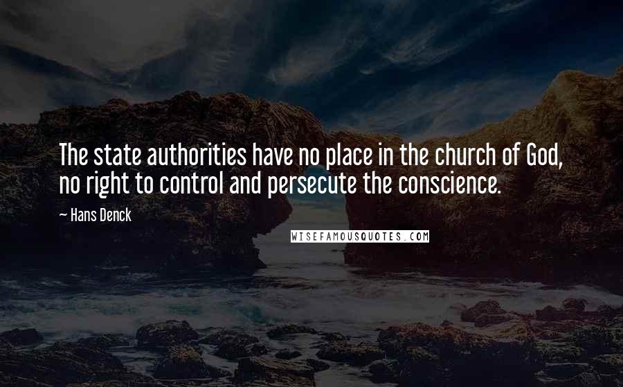 Hans Denck Quotes: The state authorities have no place in the church of God, no right to control and persecute the conscience.