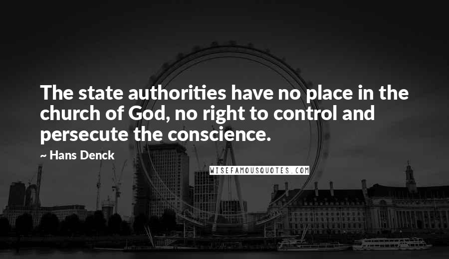 Hans Denck Quotes: The state authorities have no place in the church of God, no right to control and persecute the conscience.