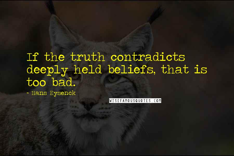 Hans Eysenck Quotes: If the truth contradicts deeply held beliefs, that is too bad.