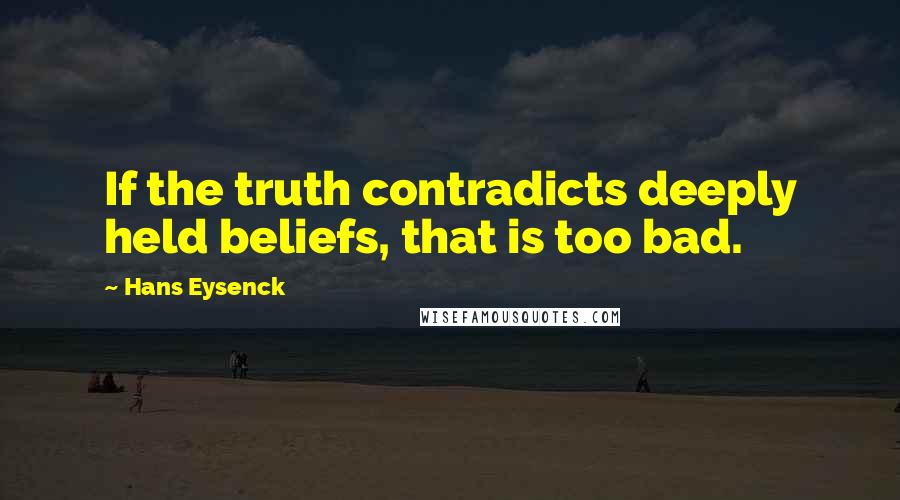 Hans Eysenck Quotes: If the truth contradicts deeply held beliefs, that is too bad.