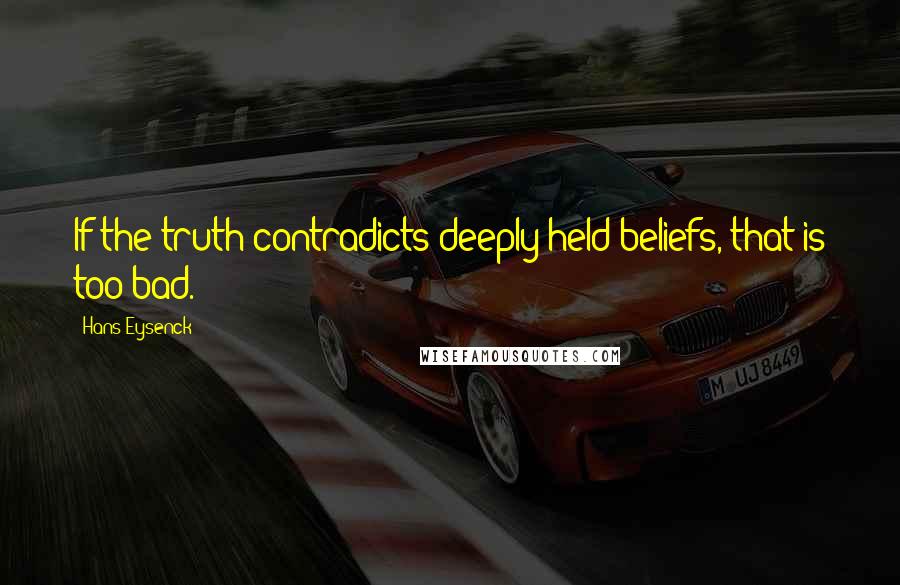 Hans Eysenck Quotes: If the truth contradicts deeply held beliefs, that is too bad.