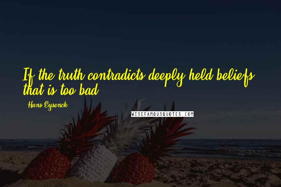 Hans Eysenck Quotes: If the truth contradicts deeply held beliefs, that is too bad.