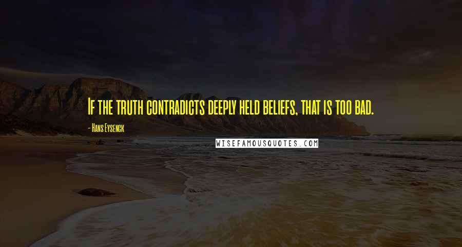 Hans Eysenck Quotes: If the truth contradicts deeply held beliefs, that is too bad.