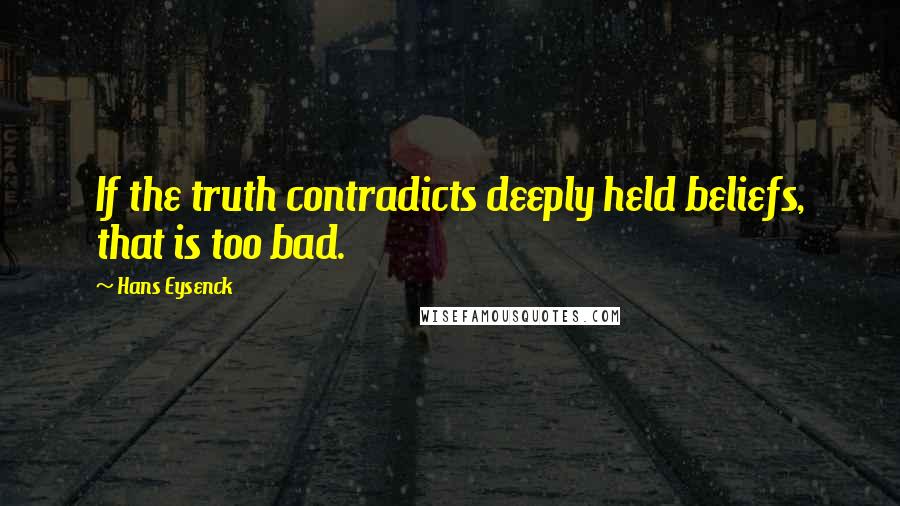 Hans Eysenck Quotes: If the truth contradicts deeply held beliefs, that is too bad.