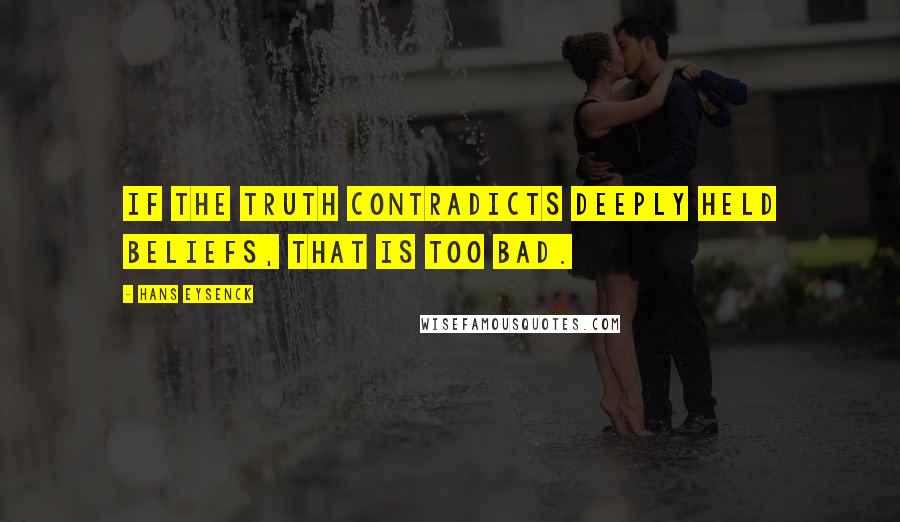 Hans Eysenck Quotes: If the truth contradicts deeply held beliefs, that is too bad.