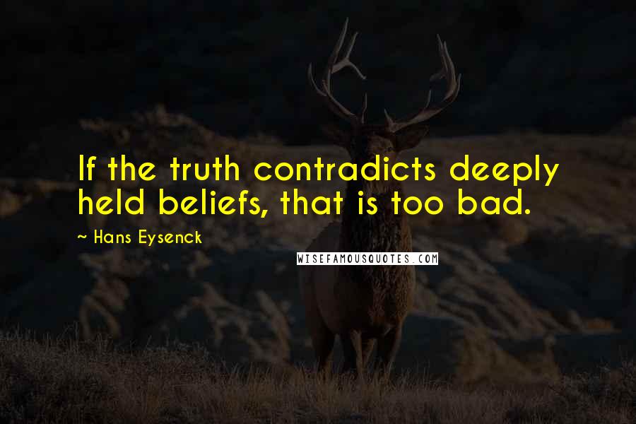 Hans Eysenck Quotes: If the truth contradicts deeply held beliefs, that is too bad.