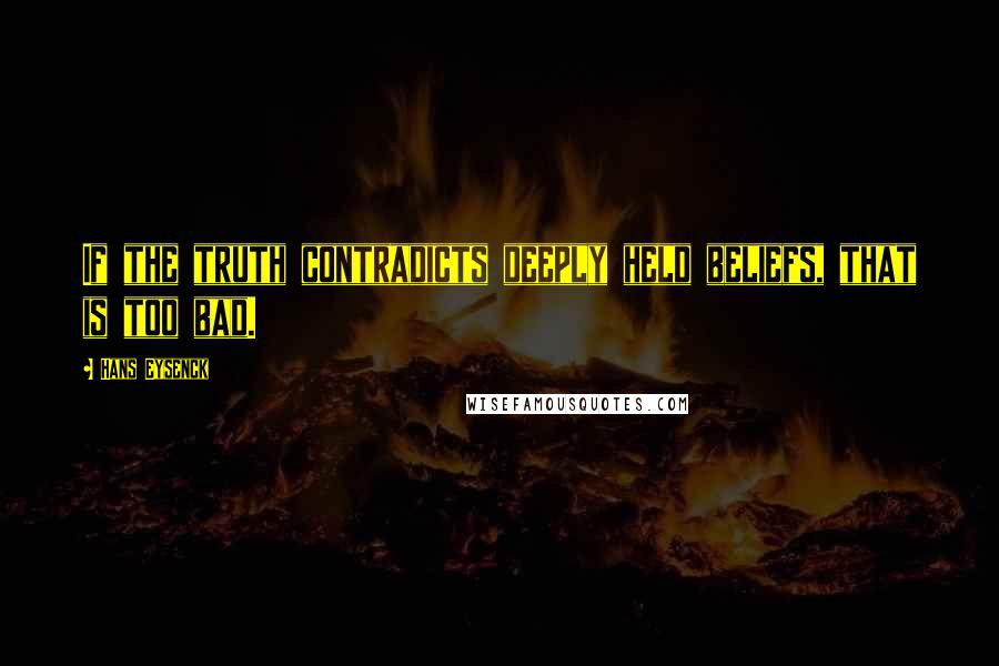 Hans Eysenck Quotes: If the truth contradicts deeply held beliefs, that is too bad.