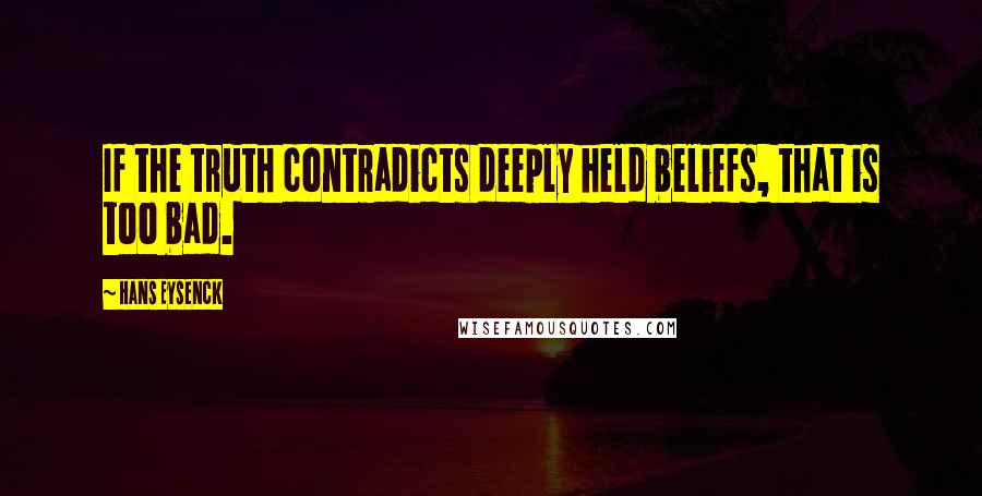 Hans Eysenck Quotes: If the truth contradicts deeply held beliefs, that is too bad.