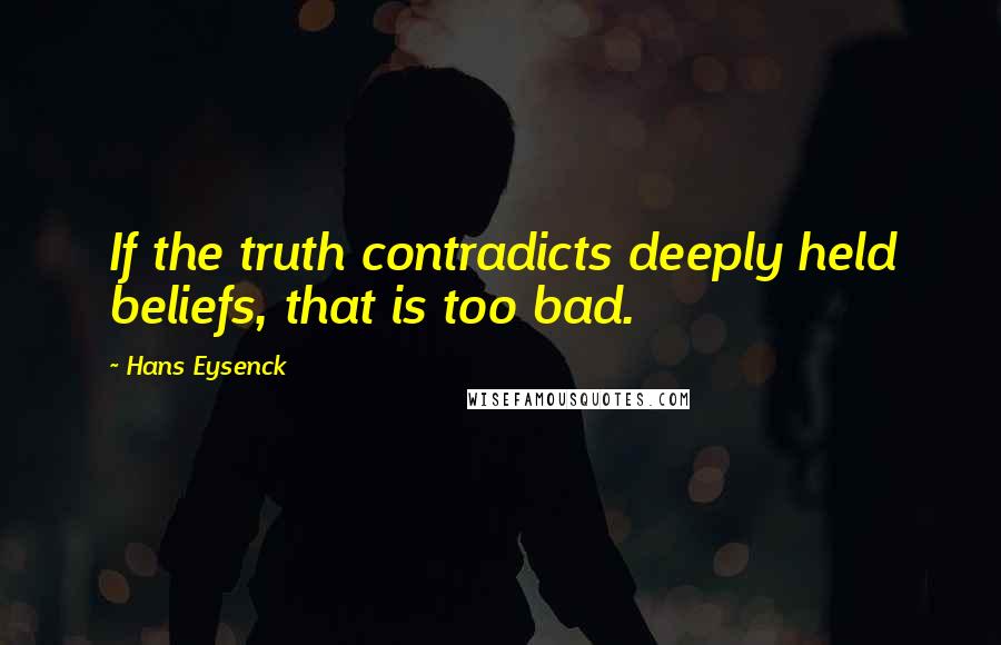 Hans Eysenck Quotes: If the truth contradicts deeply held beliefs, that is too bad.