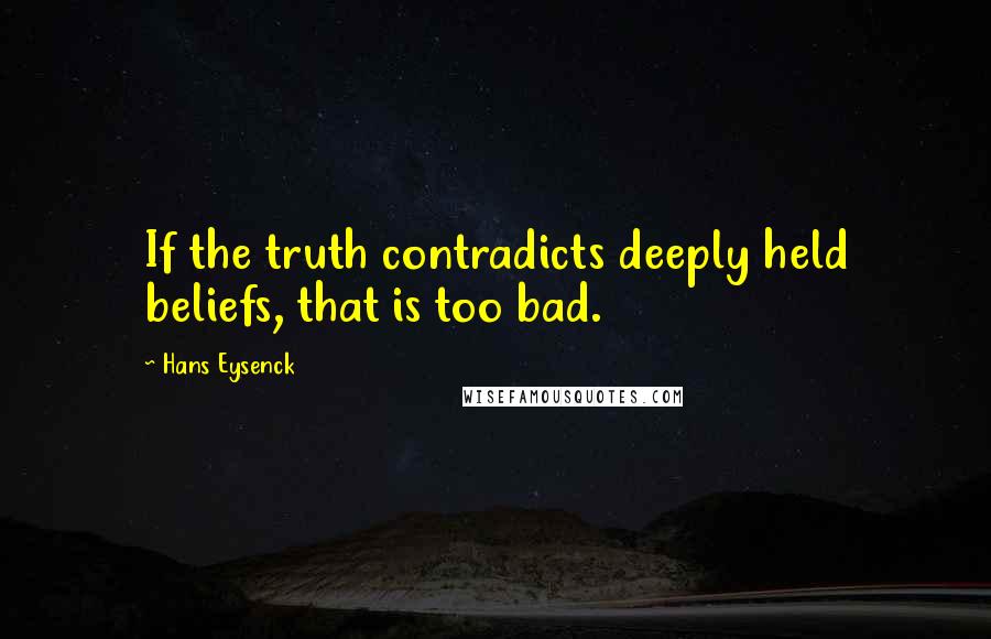 Hans Eysenck Quotes: If the truth contradicts deeply held beliefs, that is too bad.