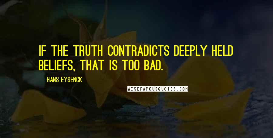 Hans Eysenck Quotes: If the truth contradicts deeply held beliefs, that is too bad.