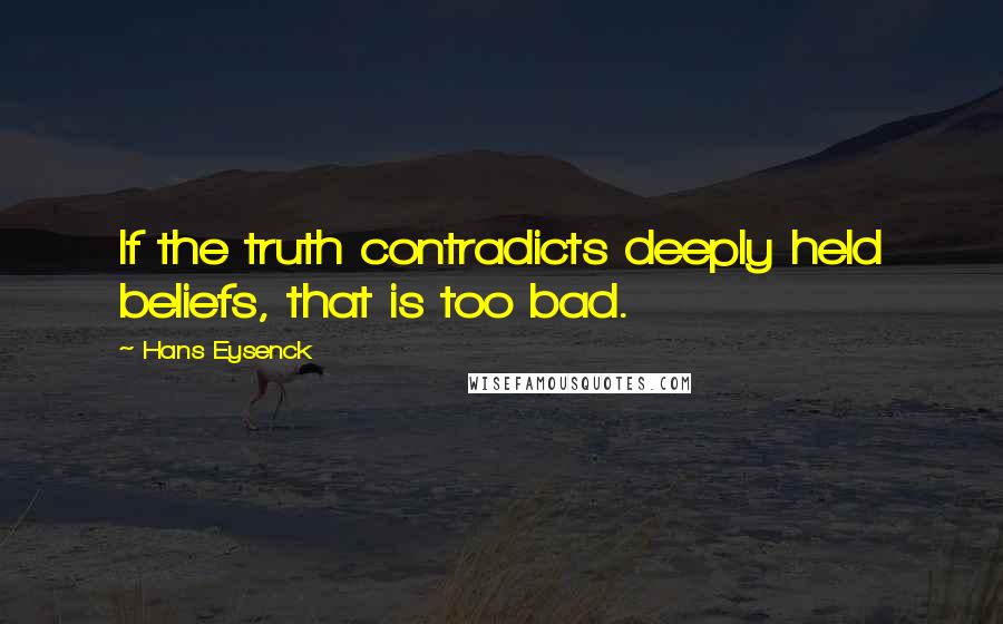 Hans Eysenck Quotes: If the truth contradicts deeply held beliefs, that is too bad.