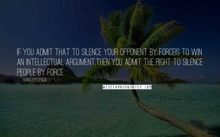 Hans Eysenck Quotes: If you admit that to silence your opponent by forceis to win an intellectual argument,then you admit the right to silence people by force.